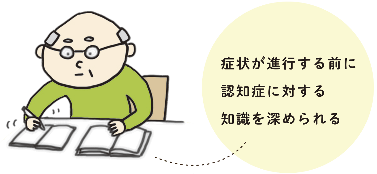 症状が進行する前に認知症に対する知識を深められる